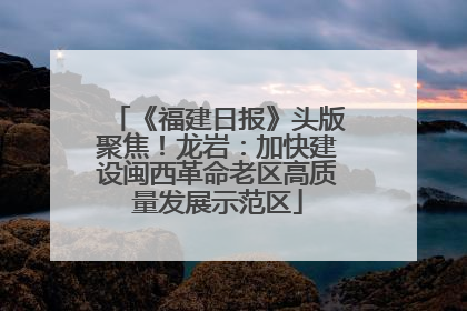 《福建日报》头版聚焦！龙岩：加快建设闽西革命老区高质量发展示范区
