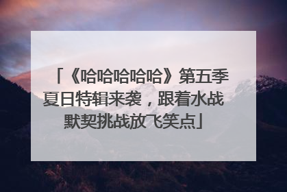 《哈哈哈哈哈》第五季夏日特辑来袭，跟着水战默契挑战放飞笑点