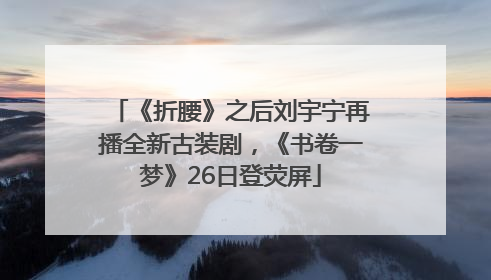 《折腰》之后刘宇宁再播全新古装剧，《书卷一梦》26日登荧屏