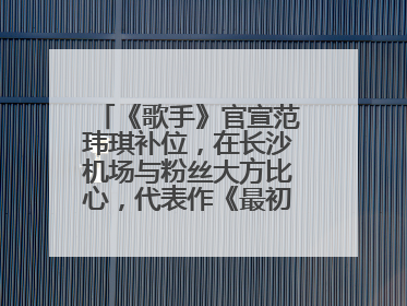 《歌手》官宣范玮琪补位，在长沙机场与粉丝大方比心，代表作《最初的梦想》
