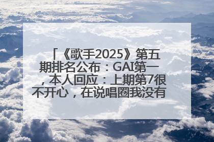 《歌手2025》第五期排名公布：GAI第一，本人回应：上期第7很不开心，在说唱圈我没有输过！卫兰淘汰