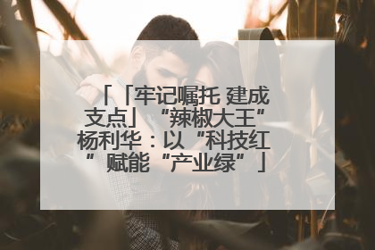 「牢记嘱托 建成支点」“辣椒大王”杨利华：以“科技红”赋能“产业绿”