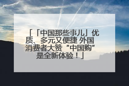 「中国那些事儿」优质、多元又便捷 外国消费者大赞“中国购”是全新体验！