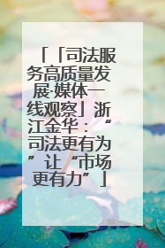 「司法服务高质量发展·媒体一线观察」浙江金华：“司法更有为”让“市场更有力”