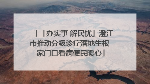 「办实事 解民忧」澄江市推动分级诊疗落地生根 家门口看病便民暖心