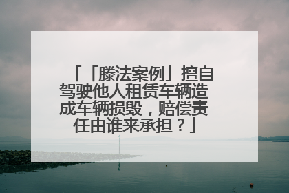 「滕法案例」擅自驾驶他人租赁车辆造成车辆损毁，赔偿责任由谁来承担？