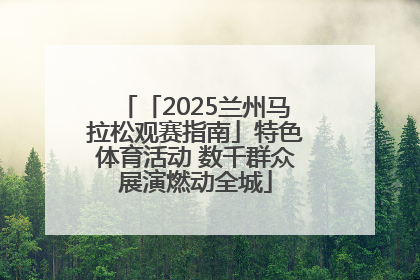 「2025兰州马拉松观赛指南」特色体育活动 数千群众展演燃动全城