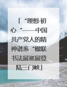 “理想·初心“——中国共产党人的精神谱系“楹联书法展巡展登陆三门峡
