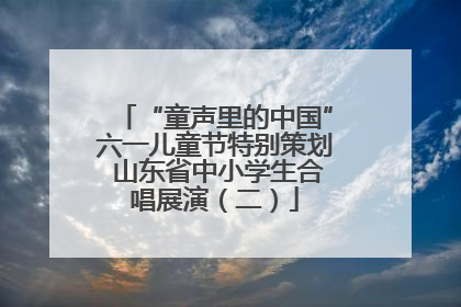 “童声里的中国”六一儿童节特别策划 山东省中小学生合唱展演（二）