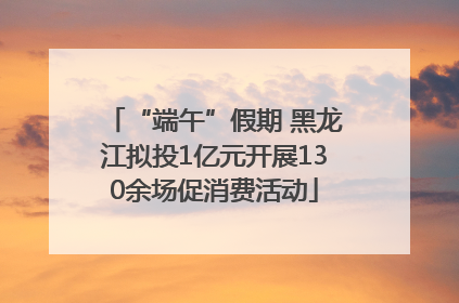 “端午”假期 黑龙江拟投1亿元开展130余场促消费活动