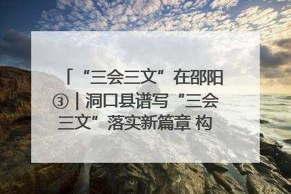 “三会三文”在邵阳③｜洞口县谱写“三会三文”落实新篇章 构建协同联动大格局