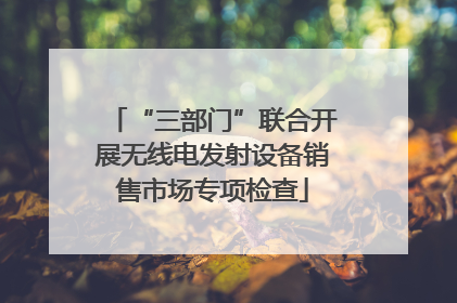 “三部门”联合开展无线电发射设备销售市场专项检查