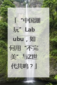 “中国潮玩”Labubu，如何用“不完美”与Z世代共鸣？