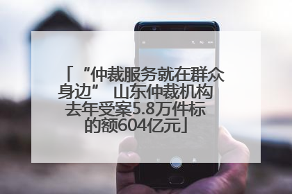 “仲裁服务就在群众身边” 山东仲裁机构去年受案5.8万件标的额604亿元