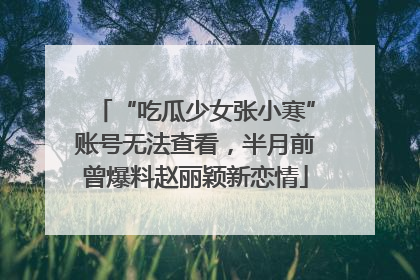 “吃瓜少女张小寒”账号无法查看，半月前曾爆料赵丽颖新恋情