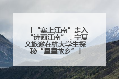 “塞上江南”走入“诗画江南”，宁夏文旅邀在杭大学生探秘“星星故乡”