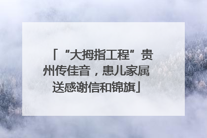 “大拇指工程”贵州传佳音，患儿家属送感谢信和锦旗