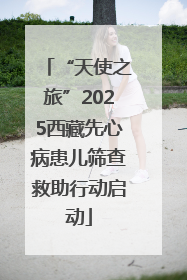 “天使之旅”2025西藏先心病患儿筛查救助行动启动