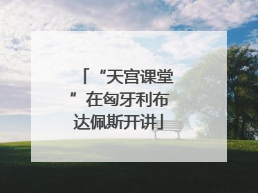 “天宫课堂”在匈牙利布达佩斯开讲