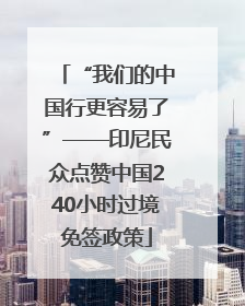 “我们的中国行更容易了”——印尼民众点赞中国240小时过境免签政策