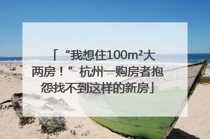 “我想住100m²大两房！”杭州一购房者抱怨找不到这样的新房
