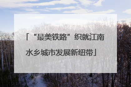 “最美铁路”织就江南水乡城市发展新纽带