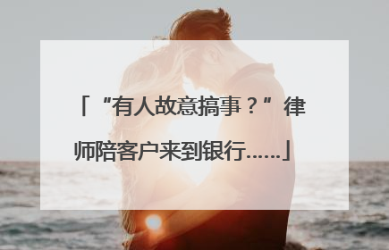 “有人故意搞事？”律师陪客户来到银行……