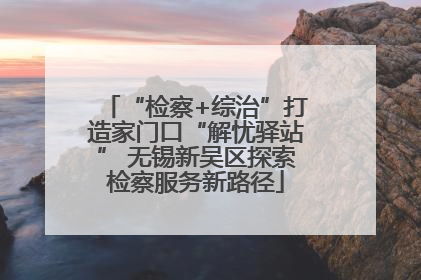 “检察+综治”打造家门口“解忧驿站” 无锡新吴区探索检察服务新路径