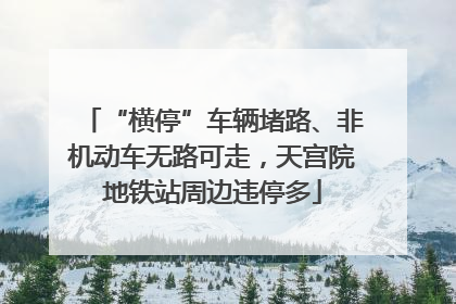 “横停”车辆堵路、非机动车无路可走，天宫院地铁站周边违停多