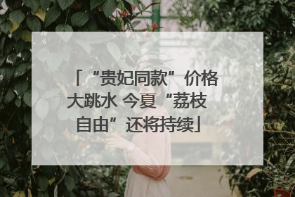 “贵妃同款”价格大跳水 今夏“荔枝自由”还将持续