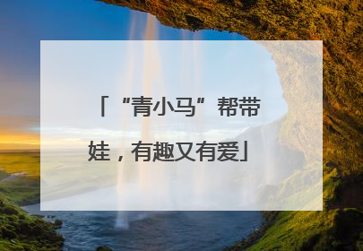 “青小马”帮带娃，有趣又有爱