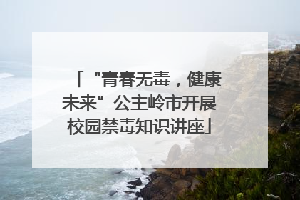 “青春无毒，健康未来”公主岭市开展校园禁毒知识讲座