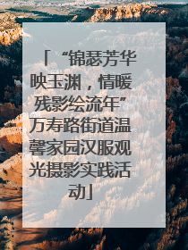 “锦瑟芳华映玉渊，情暖残影绘流年”万寿路街道温馨家园汉服观光摄影实践活动