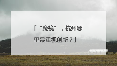 “魔镜”，杭州哪里最重视创新？