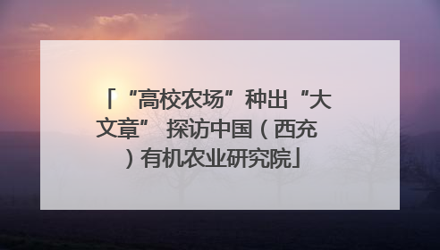 “高校农场”种出“大文章” 探访中国（西充）有机农业研究院