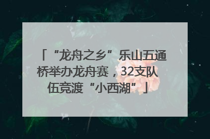 “龙舟之乡”乐山五通桥举办龙舟赛，32支队伍竞渡“小西湖”