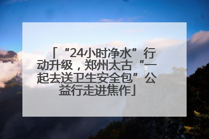 “24小时净水”行动升级，郑州太古“一起去送卫生安全包”公益行走进焦作