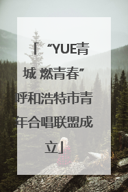 “YUE青城 燃青春”呼和浩特市青年合唱联盟成立