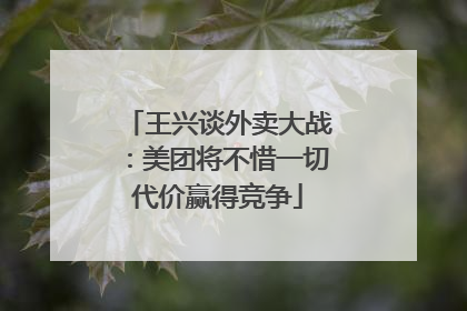 王兴谈外卖大战：美团将不惜一切代价赢得竞争