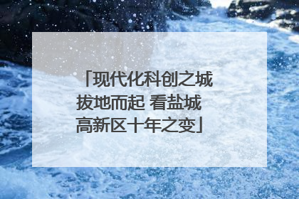 现代化科创之城拔地而起 看盐城高新区十年之变