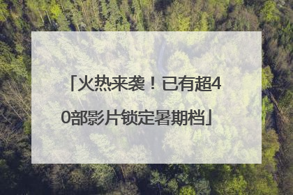 火热来袭！已有超40部影片锁定暑期档