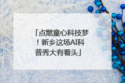 点燃童心科技梦！新乡这场AI科普秀大有看头