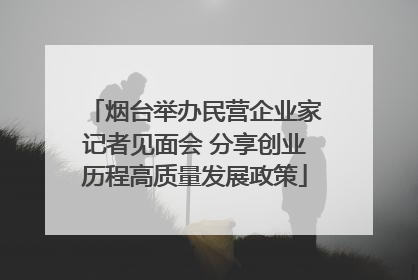烟台举办民营企业家记者见面会 分享创业历程高质量发展政策