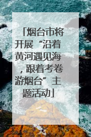 烟台市将开展“沿着黄河遇见海，跟着考卷游烟台”主题活动