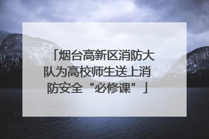 烟台高新区消防大队为高校师生送上消防安全“必修课”