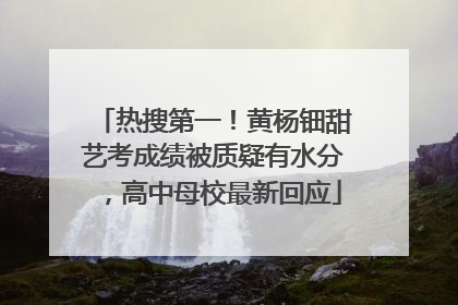热搜第一！黄杨钿甜艺考成绩被质疑有水分，高中母校最新回应