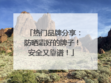 热门品牌分享：防晒霜好的牌子！安全又靠谱！