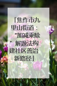 焦作市九里山街道：“加减乘除”解题法构建社区善治新路径