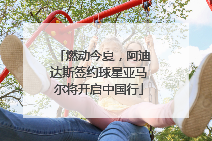 燃动今夏，阿迪达斯签约球星亚马尔将开启中国行