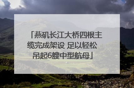 燕矶长江大桥四根主缆完成架设 足以轻松吊起6艘中型航母